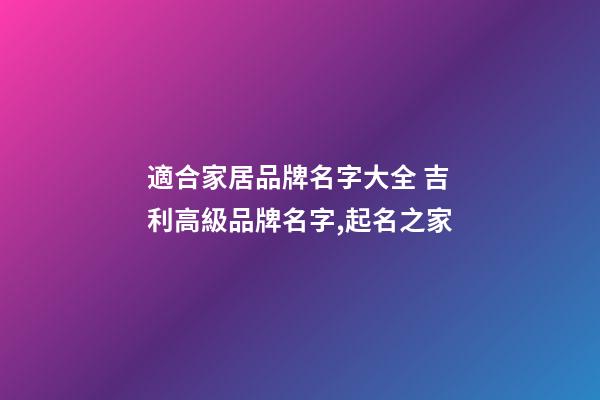 適合家居品牌名字大全 吉利高級品牌名字,起名之家-第1張-商標起名-玄機派